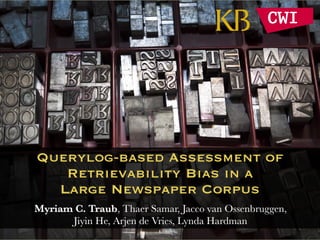Querylog-based Assessment of
Retrievability Bias in a
Large Newspaper Corpus
Myriam C. Traub, Thaer Samar, Jacco van Ossenbruggen,  
Jiyin He, Arjen de Vries, Lynda Hardman
 