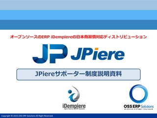 Copyright © 2015 OSS ERP Solutions All Right Reserved.
JPiereサポーター制度説明資料
オープンソースのERP iDempiereの日本商習慣対応ディストリビューション
 