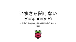 いまさら聞けない
Raspberry Pi
～話題の Raspberry Pi をはじめるために～
後編
 