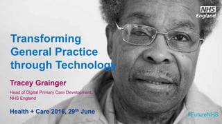 www.england.nhs.uk
Transforming
General Practice
through Technology
Tracey Grainger
Head of Digital Primary Care Development,
NHS England
Health + Care 2016, 29th June #FutureNHS
 