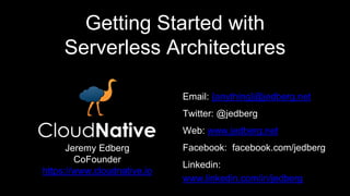 Getting Started with
Serverless Architectures
Email: {anything}@jedberg.net
Twitter: @jedberg
Web: www.jedberg.net
Facebook: facebook.com/jedberg
Linkedin:
www.linkedin.com/in/jedberg
Jeremy Edberg
CoFounder
https://www.cloudnative.io
 