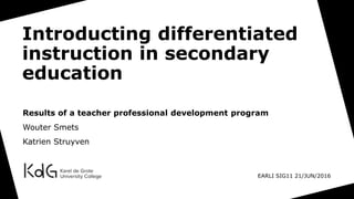Introducting differentiated
instruction in secondary
education
Results of a teacher professional development program
Wouter Smets
Katrien Struyven
EARLI SIG11 21/JUN/2016
 