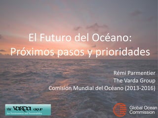 Rémi Parmentier
The Varda Group
Comisión Mundial del Océano (2013-2016)
El Futuro del Océano:
Próximos pasos y prioridades
 