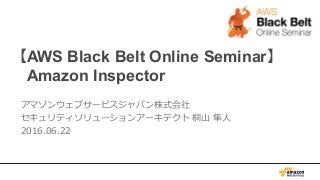 【AWS Black Belt Online Seminar】
 　Amazon Inspector
アマゾンウェブサービスジャパン株式会社
セキュリティソリューションアーキテクト  桐⼭山  隼⼈人
2016.06.22
 