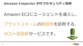 Amazon  Inspector  が⾏行行うセキュリティ診断
22	
Amazon  EC2にエージェントを導⼊入し、
プラットフォームの脆弱性を診断する、
ホスト型診断サービスです。
 