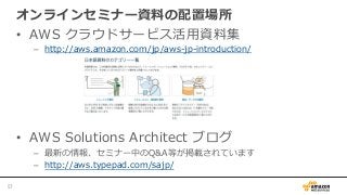 オンラインセミナー資料料の配置場所
•  AWS  クラウドサービス活⽤用資料料集
–  http://aws.amazon.com/jp/aws-‐‑‒jp-‐‑‒introduction/
•  AWS  Solutions  Architect  ブログ
–  最新の情報、セミナー中のQ&A等が掲載されています
–  http://aws.typepad.com/sajp/
57	
 