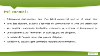 Profil recherché :
• Entrepreneur charismatique, doté d’un talent commercial avec un vif intérêt pour
• Vous êtes éloquent, disposez d’aptitudes en communication et avez une présentation
• Vos qualités : autonomie, implication, endurance, persévérance et tempérament de
• Une expérience dans l’immobilier : un avantage, pas une obligation.
• La maitrise de l’anglais est un plus, pas une obligation.
• Validation du statut d’agent commercial indépendant en immobilier.
 