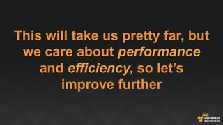 This will take us pretty far, but
we care about performance
and efficiency, so let’s
improve further
 