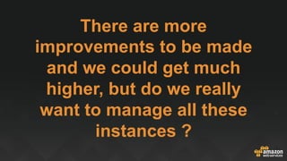 There are more
improvements to be made
and we could get much
higher, but do we really
want to manage all these
instances ?
 