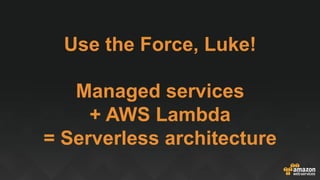 Use the Force, Luke!
Managed services
+ AWS Lambda
= Serverless architecture
 