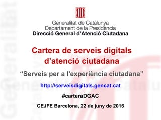 Cartera de serveis digitals
d’atenció ciutadana
http://serveisdigitals.gencat.cat
#carteraDGAC
CEJFE Barcelona, 22 de juny de 2016
“Serveis per a l'experiència ciutadana”
 