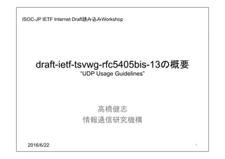draft-ietf-tsvwg-rfc5405bis-13の概要
“UDP Usage Guidelines”
高橋健志
情報通信研究機構
2016/6/22 1
ISOC-JP IETF Internet Draft読み込みWorkshop
 