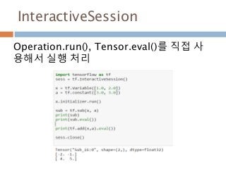 InteractiveSession
Operation.run(), Tensor.eval()를 직접 사
용해서 실행 처리
 