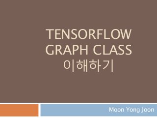 TENSORFLOW
GRAPH CLASS
이해하기
Moon Yong Joon
 