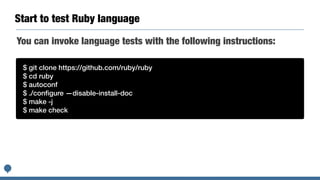 Start to test Ruby language
$ git clone https://github.com/ruby/ruby
$ cd ruby
$ autoconf
$ ./conﬁgure —disable-install-do...