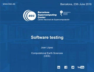 www.bsc.es Barcelona, 23th June 2016
Software testing
Joan López
Computational Earth Sciences
(CES)
 