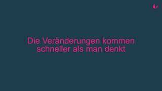 Die Veränderungen kommen
schneller als man denkt
 
