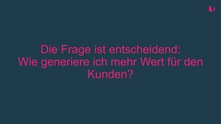 Die Frage ist entscheidend:
Wie generiere ich mehr Wert für den
Kunden?
 