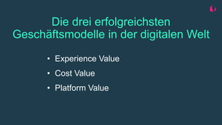 Die drei erfolgreichsten
Geschäftsmodelle in der digitalen Welt
• Experience Value
• Cost Value
• Platform Value
 