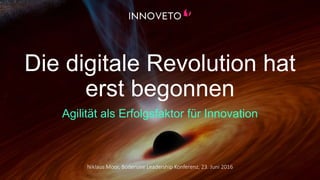 t
Niklaus Moor, Bodensee Leadership Konferenz, 23. Juni 2016
Die digitale Revolution hat
erst begonnen
Agilität als Erfolgsfaktor für Innovation
 