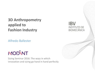 3D Anthropometry
applied to
Fashion Industry
Alfredo Ballester
Sizing Seminar 2016: The ways in which
innovation and sizing go hand in hand perfectly
 