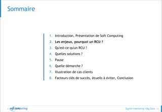 © 12
Sommaire
1. Introduction, Présentation de Soft Computing
2. Les enjeux, pourquoi un RCU ?
3. Qu'est-ce qu'un RCU ?
4. Quelles solutions ?
5. Pause
6. Quelle démarche ?
7. Illustration de cas clients
8. Facteurs clés de succès, écueils à éviter, Conclusion
 