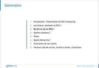 © 22
Sommaire
1. Introduction, Présentation de Soft Computing
2. Les enjeux, pourquoi un RCU ?
3. Qu'est-ce qu'un RCU ?
4. Quelles solutions ?
5. Pause
6. Quelle démarche ?
7. Illustration de cas clients
8. Facteurs clés de succès, écueils à éviter, Conclusion
 
