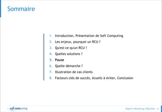 © 46
Sommaire
1. Introduction, Présentation de Soft Computing
2. Les enjeux, pourquoi un RCU ?
3. Qu'est-ce qu'un RCU ?
4. Quelles solutions ?
5. Pause
6. Quelle démarche ?
7. Illustration de cas clients
8. Facteurs clés de succès, écueils à éviter, Conclusion
 