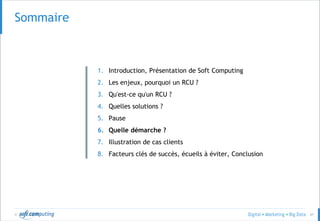 © 47
Sommaire
1. Introduction, Présentation de Soft Computing
2. Les enjeux, pourquoi un RCU ?
3. Qu'est-ce qu'un RCU ?
4. Quelles solutions ?
5. Pause
6. Quelle démarche ?
7. Illustration de cas clients
8. Facteurs clés de succès, écueils à éviter, Conclusion
 