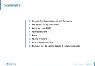 © 54
Sommaire
1. Introduction, Présentation de Soft Computing
2. Les enjeux, pourquoi un RCU ?
3. Qu'est-ce qu'un RCU ?
4. Quelles solutions ?
5. Pause
6. Quelle démarche ?
7. Illustration de cas clients
8. Facteurs clés de succès, écueils à éviter, Conclusion
 