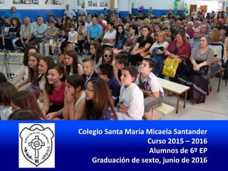 Colegio Santa María Micaela Santander
Curso 2015 – 2016
Alumnos de 6º EP
Graduación de sexto, junio de 2016
 
