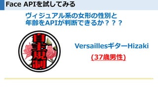 Face APIを試してみる
ヴィジュアル系の女形の性別と
年齢をAPIが判断できるか？？？
VersaillesギターHizaki
(37歳男性)
 