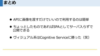まとめ
 APIに画像を渡すだけでいいので利用するのは簡単
 ちょっとしたものであればSPAとしてサーバ入らずで
公開できる
 ヴィジュアル系はCognitive Serviceに勝った（笑）
 