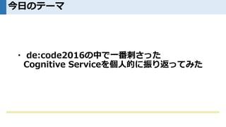 ・ de:code2016の中で一番刺さった
Cognitive Serviceを個人的に振り返ってみた
今日のテーマ
 