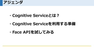 ・Cognitive Serviceとは？
・Cognitive Serviceを利用する準備
・Face APIを試してみる
アジェンダ
 