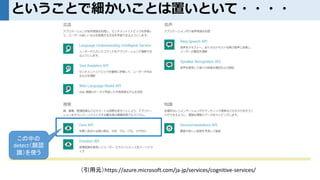 ということで細かいことは置いといて・・・・
（引用元）https://azure.microsoft.com/ja-jp/services/cognitive-services/
この中の
detect（顔認
識）を使う
 