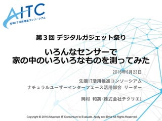 Copyright © 2016 Advanced IT Consortium to Evaluate, Apply and Drive All Rights Reserved.
第３回 デジタルガジェット祭り
いろんなセンサーで
家の中のいろ...