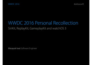 Masayuki Iwai Software Engineer
WWDC 2016 Personal Recollection
SiriKit, ReplayKit, GameplayKit and watchOS 3
WWDC 2016 #akibaswift
 