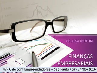 FINANÇAS
EMPRESARIAIS
HELOISA MOTOKI
47º Café com Empreendedoras – São Paulo / SP- 24/06/2016
 