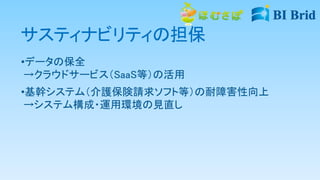 サスティナビリティの担保
•データの保全
→クラウドサービス（SaaS等）の活用
•基幹システム（介護保険請求ソフト等）の耐障害性向上
→システム構成・運用環境の見直し
 