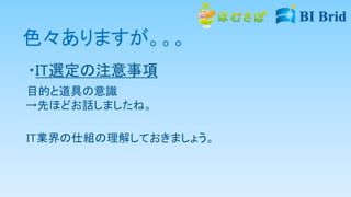 色々ありますが。。。
・IT選定の注意事項
目的と道具の意識
→先ほどお話しましたね。
IT業界の仕組の理解しておきましょう。
 
