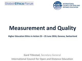 Measurement and Quality
Higher Education Ethics in Action 23 – 25 June 2016, Geneva, Switzerland
Gard Titlestad, Secretary General
International Council for Open and Distance Education
 