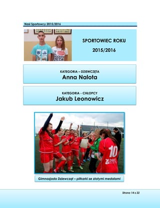 Strona 14 z 22
KATEGORIA – DZIEWCZĘTA
Anna Nalota
KATEGORIA - CHŁOPCY
Jakub Leonowicz
Gimnazjada Dziewcząt – piłkarki ze złotymi medalami
Nasi Sportowcy 2015/2016
SPORTOWIEC ROKU
2015/2016
 