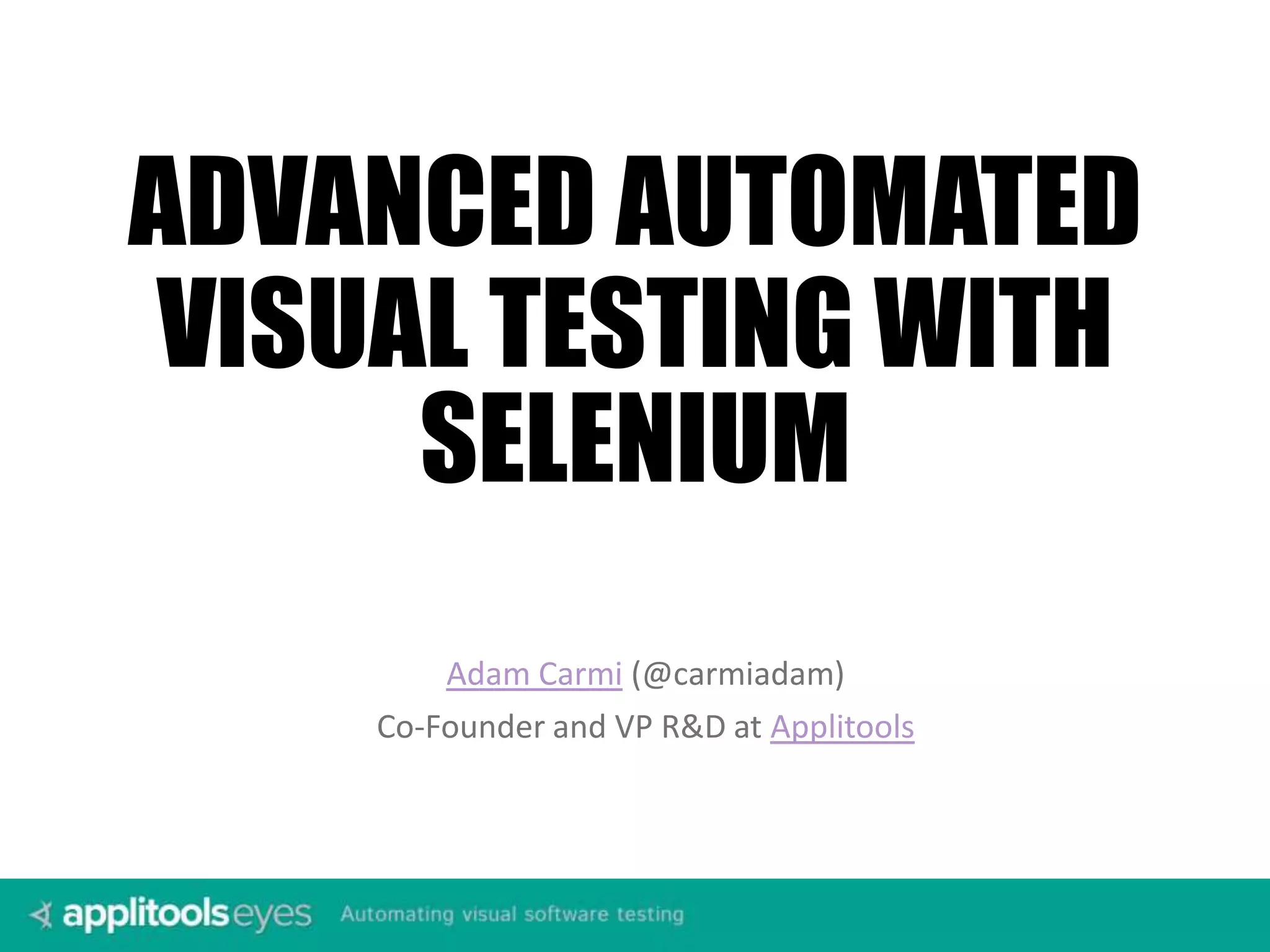Adam Carmi (@carmiadam) Co-Founder and VP R&D at Applitools ADVANCED AUTOMATED VISUAL TESTING WITH SELENIUM 