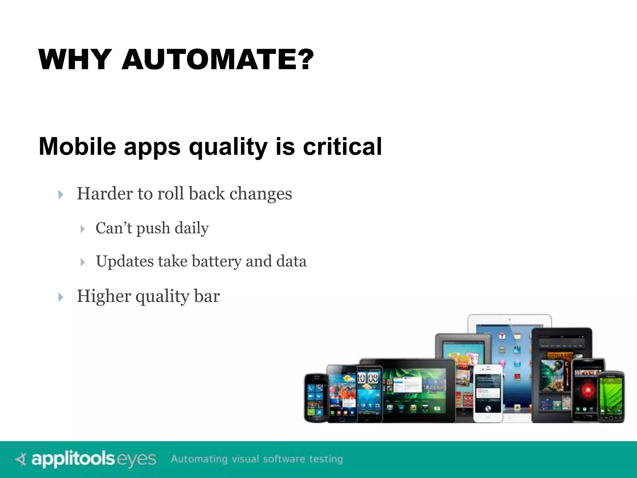 WHY AUTOMATE? Mobile apps quality is critical  Harder to roll back changes  Can’t push daily  Updates take battery and data  Higher quality bar 