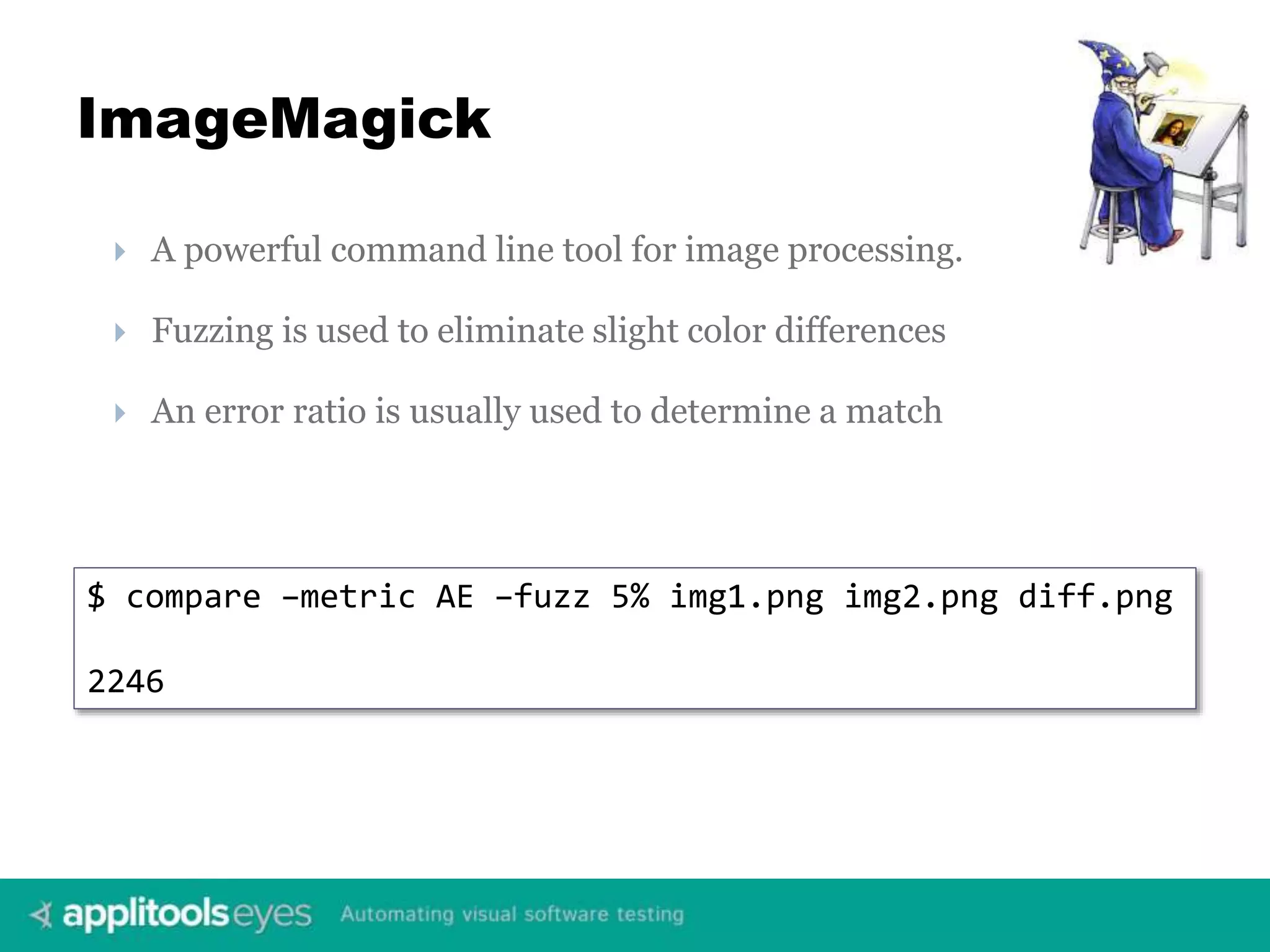 ImageMagick  A powerful command line tool for image processing.  Fuzzing is used to eliminate slight color differences  An error ratio is usually used to determine a match $ compare –metric AE –fuzz 5% img1.png img2.png diff.png 2246 