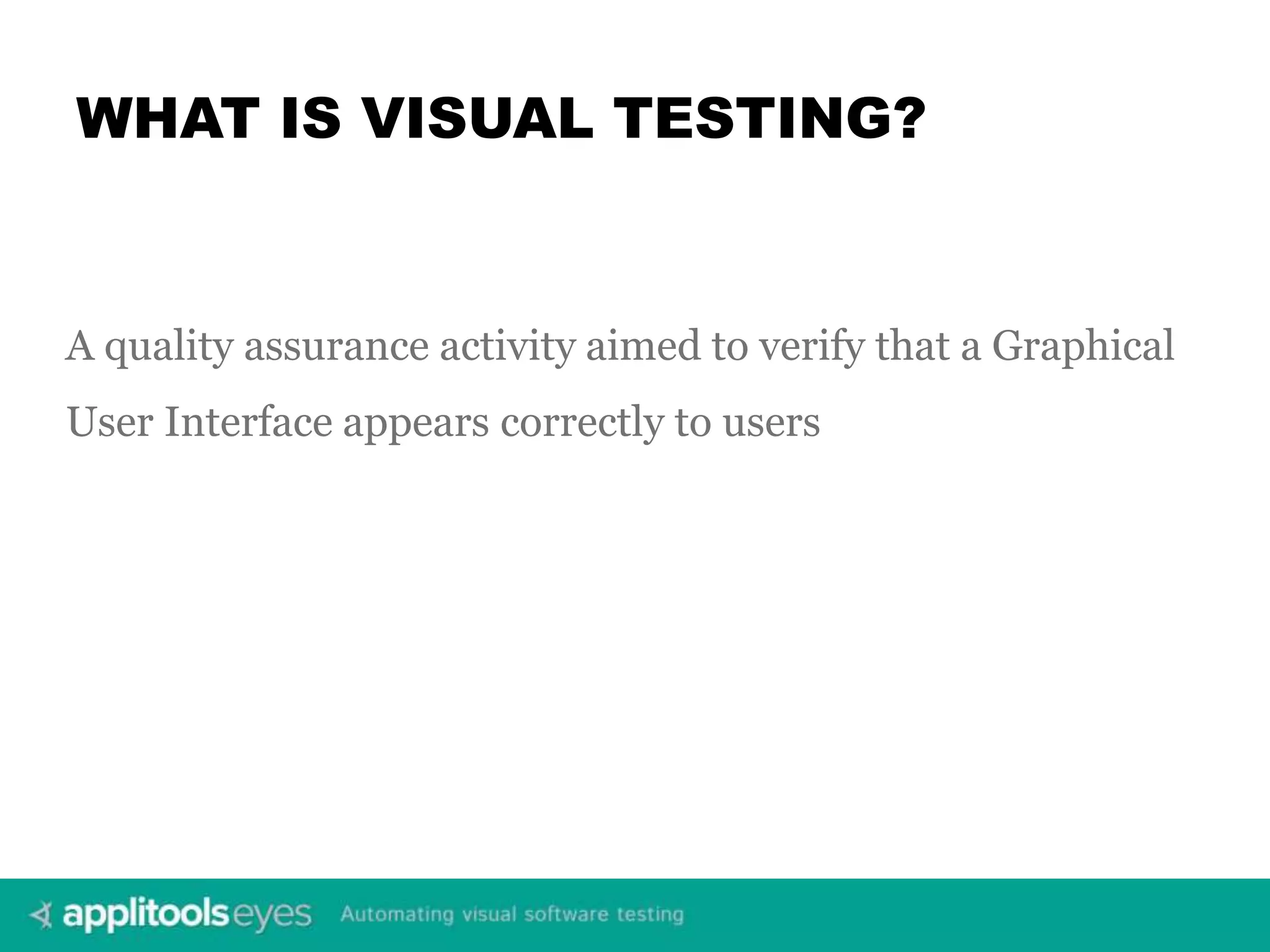 WHAT IS VISUAL TESTING? A quality assurance activity aimed to verify that a Graphical User Interface appears correctly to users 