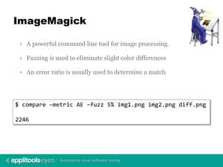 ImageMagick
 A powerful command line tool for image processing.
 Fuzzing is used to eliminate slight color differences
 An error ratio is usually used to determine a match
$ compare –metric AE –fuzz 5% img1.png img2.png diff.png
2246
 