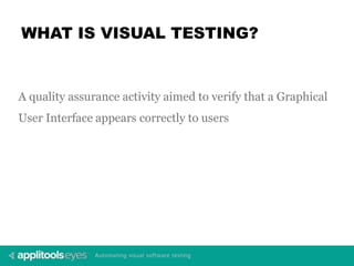 WHAT IS VISUAL TESTING?
A quality assurance activity aimed to verify that a Graphical
User Interface appears correctly to users
 