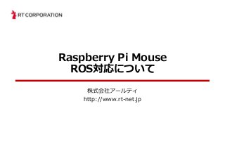 Raspberry Pi Mouse
ROS対応について
株式会社アールティ
http://www.rt-net.jp
 